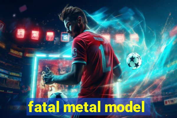 fatal metal model